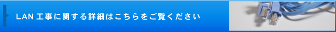 LAN工事に関する詳細はこちらをご覧ください。