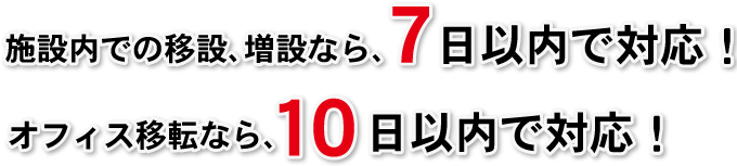 施設内での移設、増設なら７日以上で対応！オフィス移転なら１０日以内で対応！