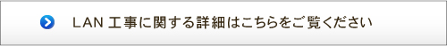 LAN工事に関する詳細はこちらをご覧ください