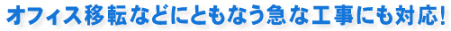 オフィス移転などにともなう急な工事にも対応！
