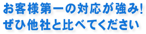 お客様第一の対応が強み！ぜひ他社を比べてください