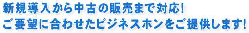 新規導入から中古の販売まで対応！ご要望に合わせたビジネスホンをご提供します！