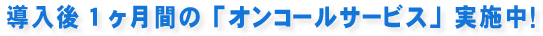 導入後1ヶ月間の「オンコールサービス」実施中！