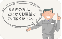 お急ぎの方はとにかくお電話でご相談ください。